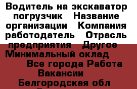 Водитель на экскаватор погрузчик › Название организации ­ Компания-работодатель › Отрасль предприятия ­ Другое › Минимальный оклад ­ 25 000 - Все города Работа » Вакансии   . Белгородская обл.,Белгород г.